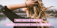 WHY WEAR TAPE IN HAIR EXTENSIONS THIS SUMMER?
